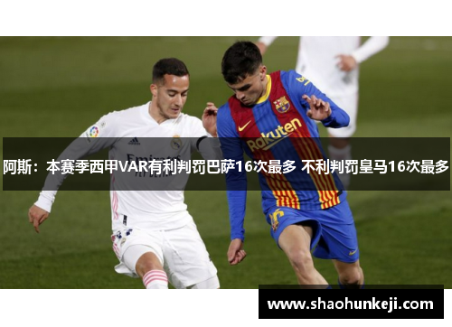 阿斯：本赛季西甲VAR有利判罚巴萨16次最多 不利判罚皇马16次最多