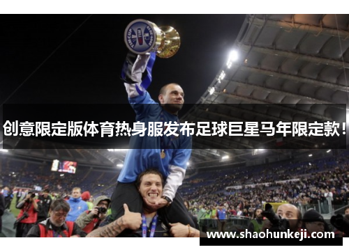 创意限定版体育热身服发布足球巨星马年限定款！