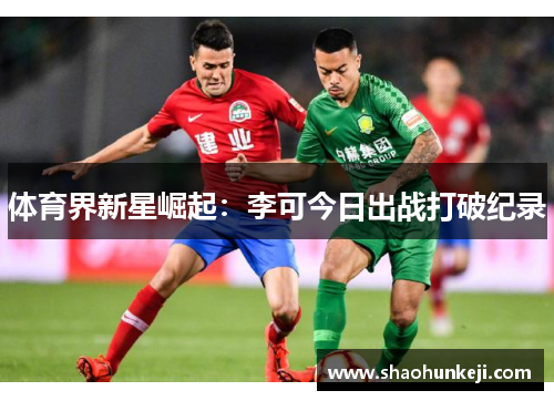 体育界新星崛起：李可今日出战打破纪录