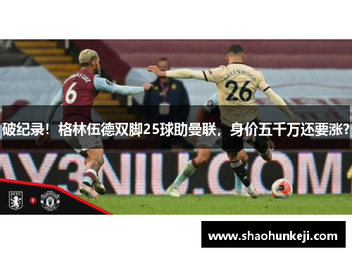 破纪录！格林伍德双脚25球助曼联，身价五千万还要涨？
